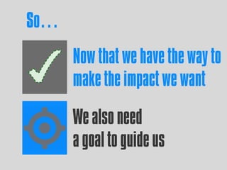 Now that we have the way to
makethe impactwe want
We also need
a goalto guideus
So…
 