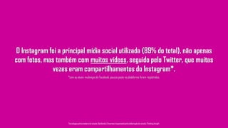O Instagram foi a principal mídia social utilizada (89% do total), não apenas
com fotos, mas também com muitos vídeos, seguido pelo Twitter, que muitas
vezes eram compartilhamentos do Instagram*.
Tecnologiapatrocinadorado estudo: Geofeedia| Empresaresponsávelpelaelaboraçãodo estudo: ThinkingInsight
*com as atuais mudanças do Facebook, poucos posts na plataforma foram registrados.
 