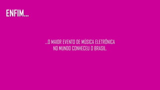 ...O MAIOR EVENTO DE MÚSICA ELETRÔNICA
NO MUNDO CONHECEU O BRASIL.
ENFIM...
 