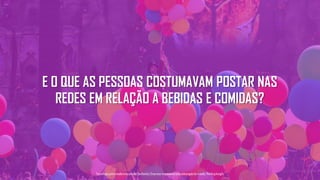 Tecnologiapatrocinadorado estudo: Geofeedia| Empresaresponsávelpelaelaboraçãodo estudo: ThinkingInsight
E O QUE AS PESSOAS COSTUMAVAM POSTAR NAS
REDES EM RELAÇÃO A BEBIDAS E COMIDAS?
 