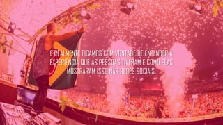 E REALMENTE FICAMOS COM VONTADE DE ENTENDER A
EXPERIÊNCIA QUE AS PESSOAS TIVERAM E COMO ELAS
MOSTRARAM ISSO NAS REDES SOCIAIS.
 