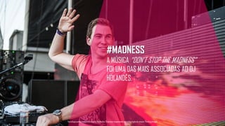 #MADNESS
A MÚSICA “DON’T STOP THE MADNESS”
FOI UMA DAS MAIS ASSOCIADAS AO DJ
HOLANDÊS.
Tecnologiapatrocinadorado estudo: Geofeedia| Empresaresponsávelpelaelaboraçãodo estudo: ThinkingInsight
 