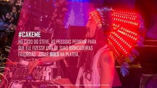 #CAKEME
NO CASO DO STEVE, AS PESSOAS PEDIRAM PARA
QUE ELE FIZESSE UMA DE SUAS BRINCADEIRAS
FAVORITAS: JOGAR BOLO NA PLATEIA.
Tecnologiapatrocinadorado estudo: Geofeedia| Empresaresponsávelpelaelaboraçãodo estudo: ThinkingInsight
 