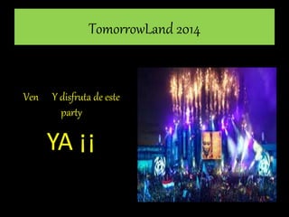 TomorrowLand 2014 
Ven Y disfruta de este 
party 
YA ¡¡ 
 