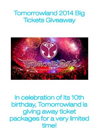 Tomorrowland 2014 Big
Tickets Giveaway

In celebration of its 10th
birthday, Tomorrowland is
giving away ticket
packages for a very limited
time!

 