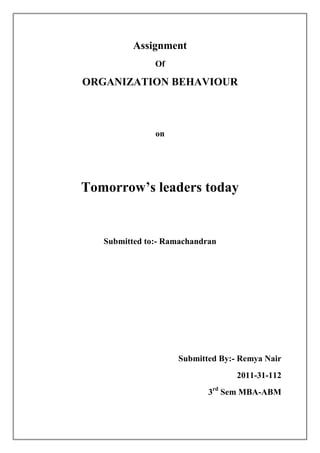 Assignment
               Of

ORGANIZATION BEHAVIOUR



               on




Tomorrow’s leaders today


   Submitted to:- Ramachandran




                    Submitted By:- Remya Nair
                                  2011-31-112
                            3rd Sem MBA-ABM
 