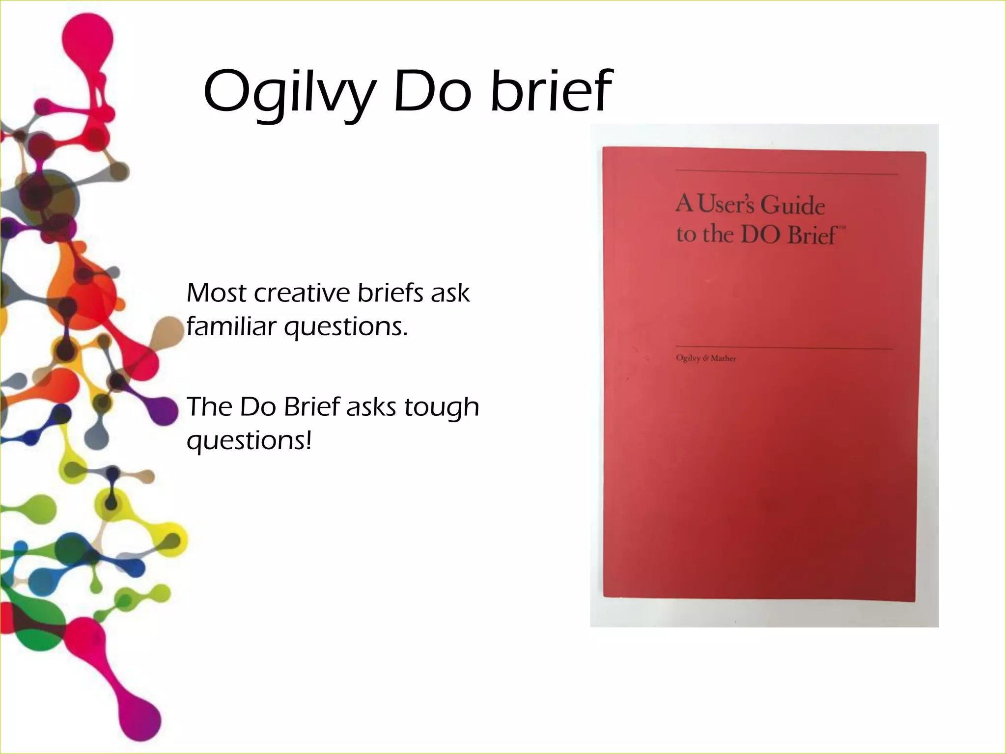 Ogilvy Do brief
Most creative briefs ask
familiar questions.
The Do Brief asks tough
questions!
 