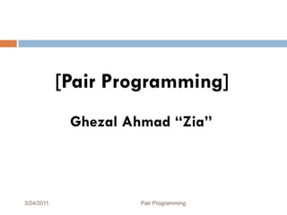 [Pair Programming]
             Ghezal Ahmad “Zia”



3/24/2011            Pair Programming   1
 