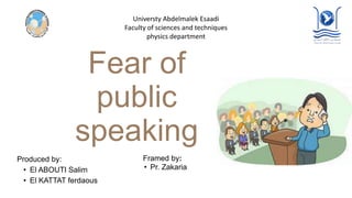 Fear of
public
speaking
Produced by:
• El ABOUTI Salim
• El KATTAT ferdaous
Framed by:
• Pr. Zakaria
Universty Abdelmalek Esaadi
Faculty of sciences and techniques
physics department
 