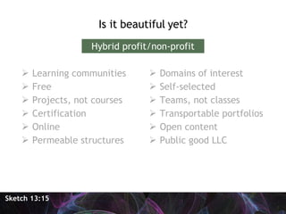 <ul><li>Is it beautiful yet? </li></ul>Sketch 13:15 Hybrid profit/non-profit <ul><li>Learning communities </li></ul><ul><l...