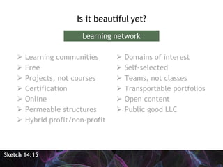 <ul><li>Is it beautiful yet? </li></ul>Sketch 14:15 Learning network <ul><li>Learning communities </li></ul><ul><li>Free <...