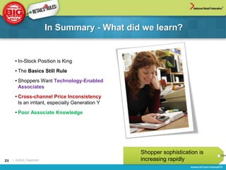 In Summary - What did we learn?


      • In-Stock Position is King
      • The Basics Still Rule
      • Shoppers Want Technology-Enabled
        Associates
      • Cross-channel Price Inconsistency
        Is an irritant, especially Generation Y
      • Poor Associate Knowledge




                                                  Shopper sophistication is
21   | ©2012, Cognizant                           increasing rapidly
 