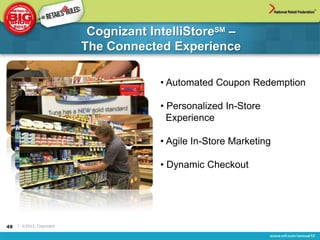 Cognizant IntelliStoreSM –
                          The Connected Experience

                                       • Automated Coupon Redemption

                                       • Personalized In-Store
                                         Experience

                                       • Agile In-Store Marketing

                                       • Dynamic Checkout




49   | ©2012, Cognizant
 