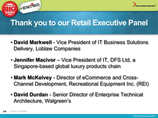 Thank you to our Retail Executive Panel

      • David Markwell - Vice President of IT Business Solutions
        Delivery, Loblaw Companies

      • Jennifer Macivor – Vice President of IT, DFS Ltd, a
        Singapore-based global luxury products chain

      • Mark McKelvey - Director of eCommerce and Cross-
        Channel Development, Recreational Equipment Inc. (REI)

      • David Durdan - Senior Director of Enterprise Technical
        Architecture, Walgreen’s
54   | ©2012, Cognizant
 
