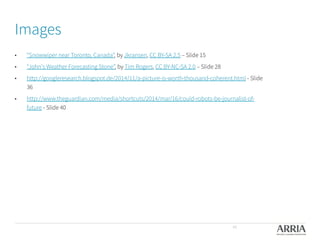 Images
•  “Snowwiper near Toronto, Canada”, by Jkransen, CC BY-SA 2.5 – Slide 15
•  "John's Weather Forecasting Stone”, by Tim Rogers, CC BY-NC-SA 2.0 – Slide 28
•  http://googleresearch.blogspot.de/2014/11/a-picture-is-worth-thousand-coherent.html - Slide
36
•  http://www.theguardian.com/media/shortcuts/2014/mar/16/could-robots-be-journalist-of-
future - Slide 40

45
 