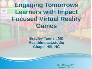 Engaging Tomorrows
Learners with Impact
Focused Virtual Reality
Games
Bradley Tanner, MD
HealthImpact.studio
Chapel Hill, NC
 