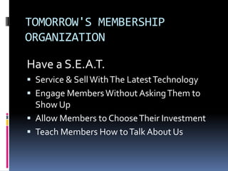 TOMORROW'S MEMBERSHIP ORGANIZATIONHave a S.E.A.T.Service & Sell With The Latest TechnologyEngage Members Without Asking Them to Show UpAllow Members to Choose Their InvestmentTeach Members How to Talk About Us