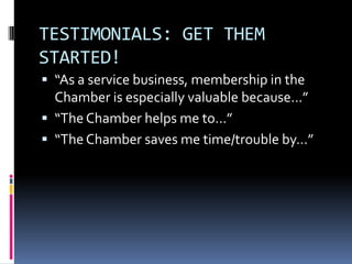 TEACH MEMBERS HOW TO TALK ABOUT YOUGenerate talk about your product or service amongst peer groupsSome products/services will only be sold with referralTestimonials: People trust other people’s opinionsIf you don’t tell your story, the public will make one up about you