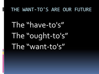 THE WANT-TO'S ARE OUR FUTUREThe “have-to's”The “ought-to's”The “want-to's”