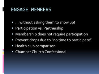 ENGAGE MEMBERS… without asking them to show up!Participation vs. PartnershipMembership does not require participationPrevent drops due to “no time to participate”Health club comparisonChamber Church Confessional