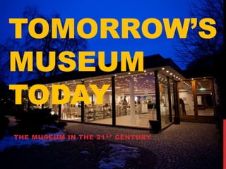 TOMORROW’S 
MUSEUM 
TODAY 
THE MUSEUM IN THE 21ST CENTURY 
 