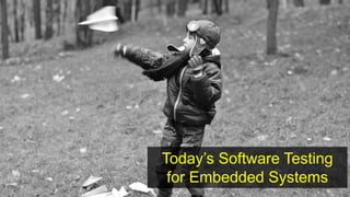Today’s Software Testing
for Embedded Systems
 