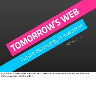 EB
                         W
                    ’S ome
                  OW es
               R R    is aw                                           es
              O ology
             M chn                                               bH
                                                                   aw
                                                                     k


           TO te                                               Ro

               e       r
                    utu
                   F

Hi, I’m Rob Hawkes and I’m here to talk a little about tomorrow’s Web and the awesome
technology that’s coming with it.
 