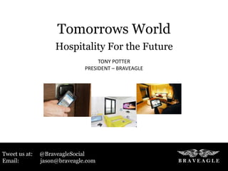 Tomorrows World
                    Hospitality For the Future
                                   TONY POTTER
                              PRESIDENT – BRAVEAGLE




Tweet us at:   @BraveagleSocial
Email:         jason@braveagle.com
 