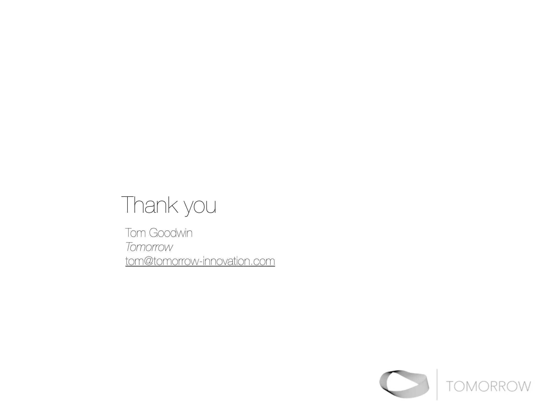 Thank you 
Tom Goodwin 
Tomorrow 
tom@tomorrow-innovation.com 
 