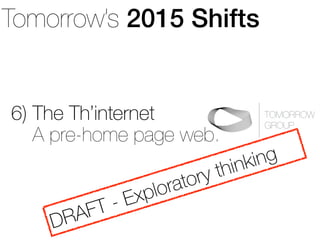 Tomorrow’s 2015 Shifts 
6) The Th’internet 
TOMORROW 
GROUP A pre-home page web. 
DRAFT - Exploratory thinking 
 