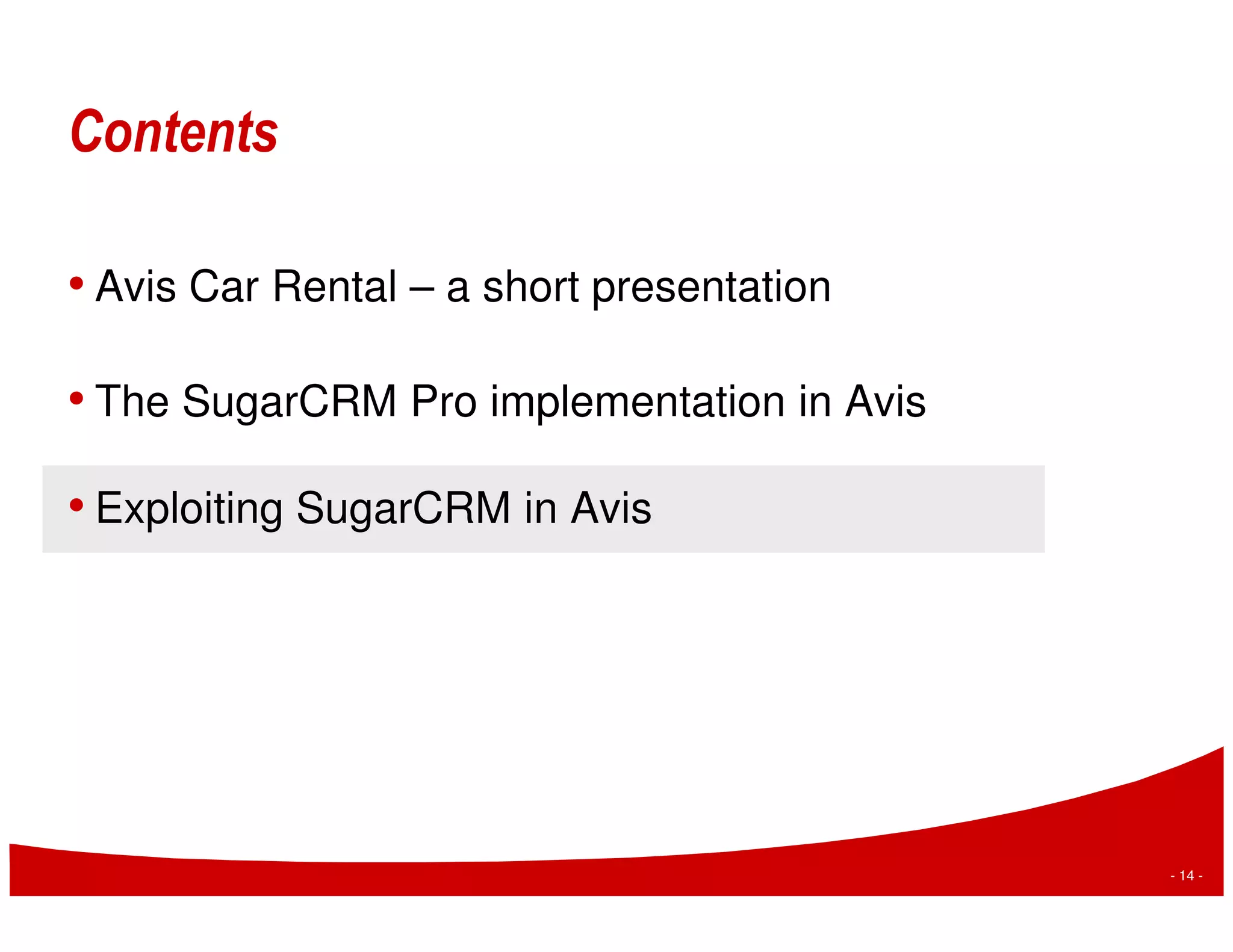 Contents

• Avis Car Rental – a short presentation

• The SugarCRM Pro implementation in Avis

• Exploiting SugarCRM in Avis




                                            - 14 -
 