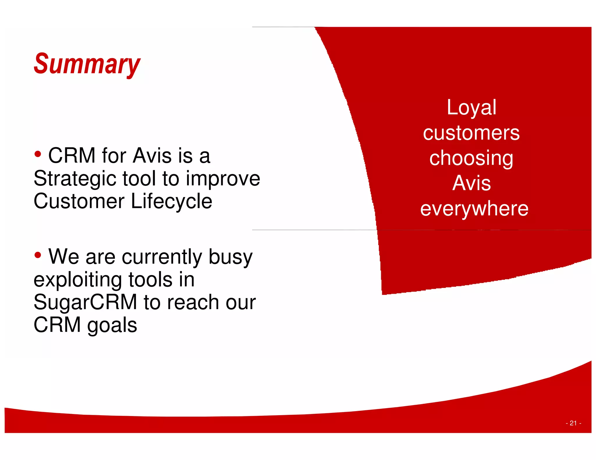 Summary
                               Loyal
                            customers
• CRM for Avis is a          choosing
Strategic tool to improve      Avis
Customer Lifecycle          everywhere

• We are currently busy
exploiting tools in
SugarCRM to reach our
CRM goals



                                         - 21 -
 