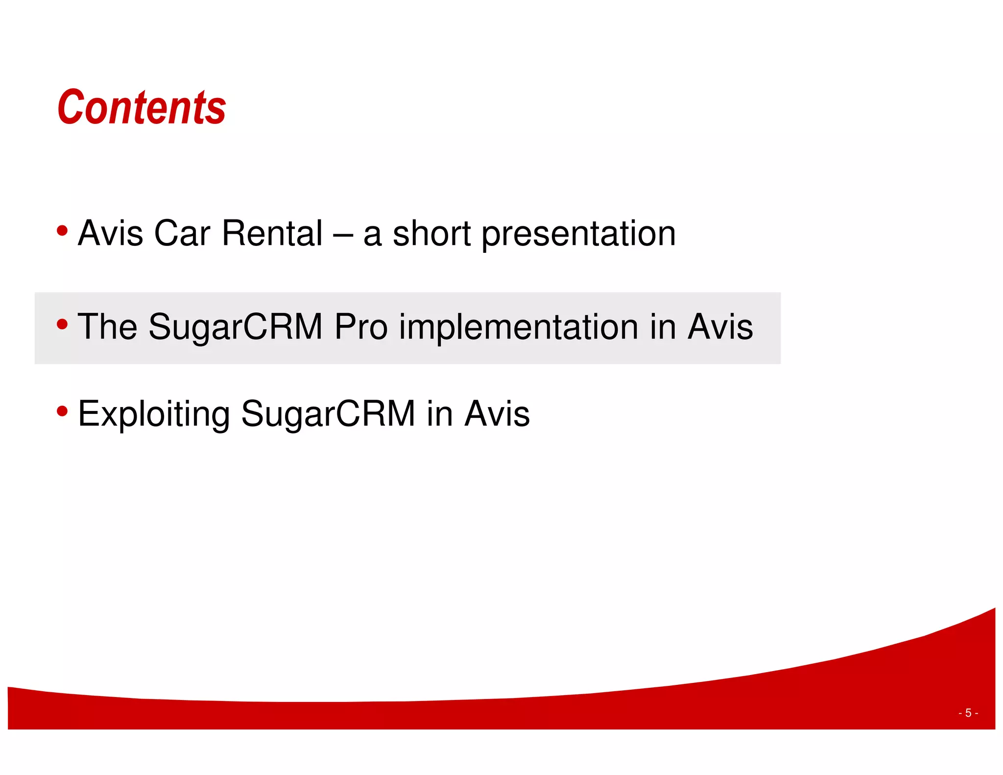 Contents

• Avis Car Rental – a short presentation

• The SugarCRM Pro implementation in Avis

• Exploiting SugarCRM in Avis




                                            -5-
 