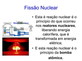 Fissão Nuclear
• Esta é reação nuclear é o
princípio do que ocorreu
nos reatores nucleares,
liberando energia
calorífera, que é
transformada em energia
elétrica;
• E esta reação nuclear é o
principio da bomba
atômica.
 