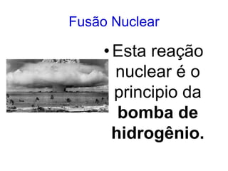 Fusão Nuclear
•Esta reação
nuclear é o
principio da
bomba de
hidrogênio.
 