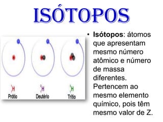 Isótopos
• Isótopos: átomos
que apresentam
mesmo número
atômico e número
de massa
diferentes.
Pertencem ao
mesmo elemento
químico, pois têm
mesmo valor de Z.
 