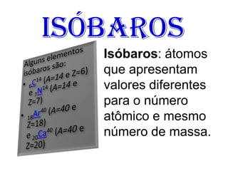 Isóbaros
Isóbaros: átomos
que apresentam
valores diferentes
para o número
atômico e mesmo
número de massa.
 
