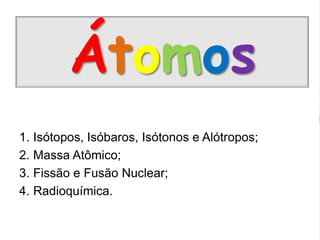 Átomos
1. Isótopos, Isóbaros, Isótonos e Alótropos;
2. Massa Atômico;
3. Fissão e Fusão Nuclear;
4. Radioquímica.
 