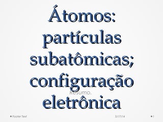 Átomos:Átomos:
partículaspartículas
subatômicas;subatômicas;
configuraçãoconfiguração
eletrônicaeletrônica
Resumo.
5/17/14 1Footer Text
 
