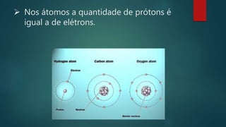  Nos átomos a quantidade de prótons é 
igual a de elétrons. 
 