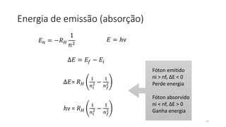 Energia de emissão (absorção)
𝐸 𝑛 = −𝑅 𝐻
1
𝑛2
∆𝐸 = 𝐸𝑓 − 𝐸𝑖
∆𝐸= 𝑅 𝐻
1
𝑛 𝑖
2 −
1
𝑛 𝑓
2
𝐸 = ℎν
ℎν = 𝑅 𝐻
1
𝑛 𝑖
2 −
1
𝑛 𝑓
2
Fóton emitido
ni > nf, ΔE < 0
Perde energia
Fóton absorvido
ni < nf, ΔE > 0
Ganha energia
14
 