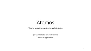 Átomos
Teoria atômica e estrutura eletrônica
por Marília Isabel Tarnowski Correia
marilia.itc@gmail.com
1
 