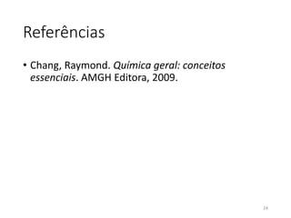 Referências
• Chang, Raymond. Química geral: conceitos
essenciais. AMGH Editora, 2009.
24
 