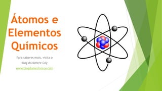 Átomos e
Elementos
Químicos
Para saberes mais, visita o
Blog do Mestre Coy
www.blogdomestrecoy.com
 
