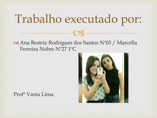 
 Ana Beatriz Rodrigues dos Santos Nº03 / Marcella
Ferreira Nobre Nº27 1ºC
Profª Vania Lima.
Trabalho executado por:
 