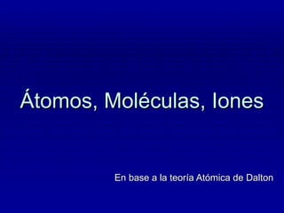 Átomos, Moléculas, Iones


         En base a la teoría Atómica de Dalton
 