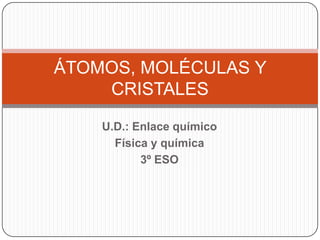 ÁTOMOS, MOLÉCULAS Y
    CRISTALES
    U.D.: Enlace químico
      Física y química
           3º ESO
 