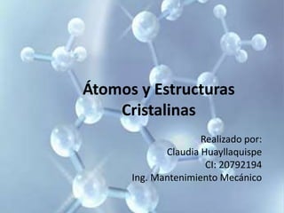 Átomos y Estructuras
Cristalinas
Realizado por:
Claudia Huayllaquispe
CI: 20792194
Ing. Mantenimiento Mecánico
 