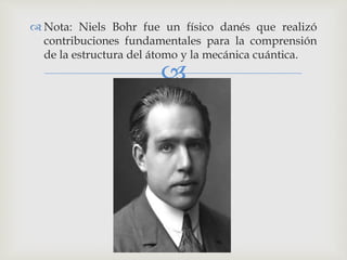  Nota: Niels Bohr fue un físico danés que realizó 
contribuciones fundamentales para la comprensión 
de la estructura del átomo y la mecánica cuántica. 
 
 