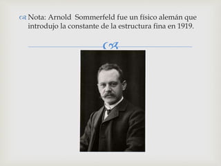  Nota: Arnold Sommerfeld fue un físico alemán que 
introdujo la constante de la estructura fina en 1919. 
 
 